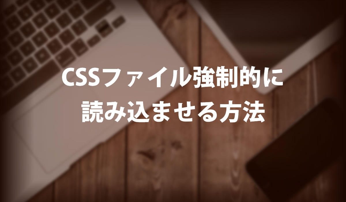 CSSファイル強制的に読み込ませる方法
